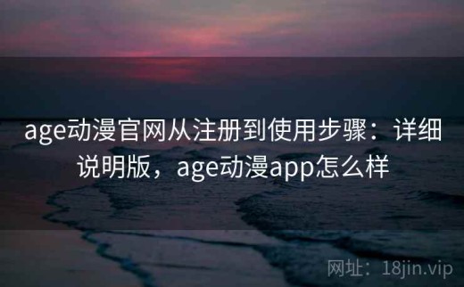 age动漫官网从注册到使用步骤：详细说明版，age动漫app怎么样