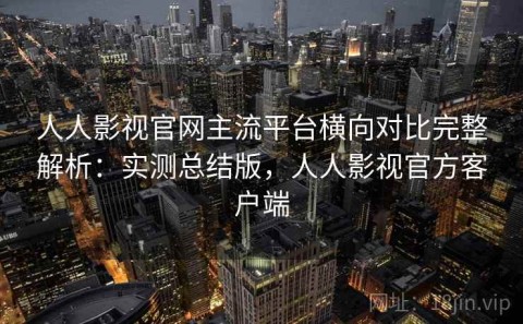人人影视官网主流平台横向对比完整解析：实测总结版，人人影视官方客户端