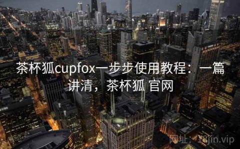 茶杯狐cupfox一步步使用教程：一篇讲清，茶杯狐 官网