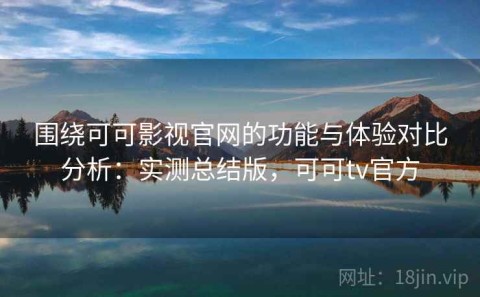 围绕可可影视官网的功能与体验对比分析：实测总结版，可可tv官方