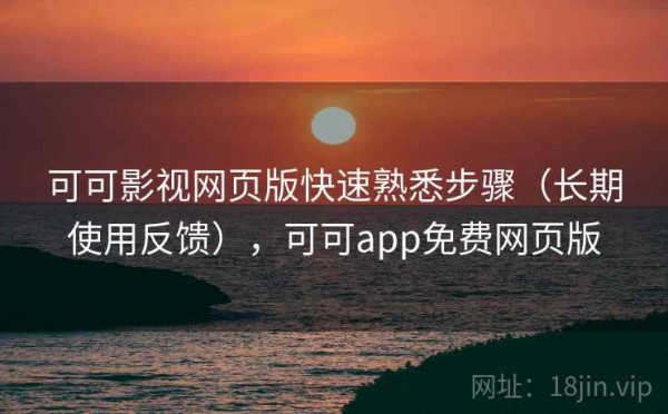 可可影视网页版快速熟悉步骤（长期使用反馈），可可app免费网页版