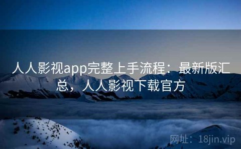 人人影视app完整上手流程：最新版汇总，人人影视下载官方