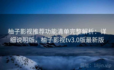 柚子影视推荐功能清单完整解析：详细说明版，柚子影视tv3.0版最新版