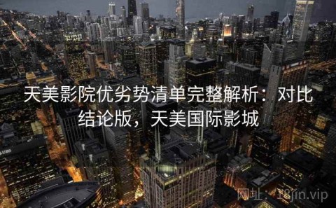天美影院优劣势清单完整解析：对比结论版，天美国际影城