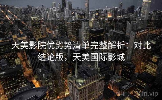 天美影院优劣势清单完整解析：对比结论版，天美国际影城