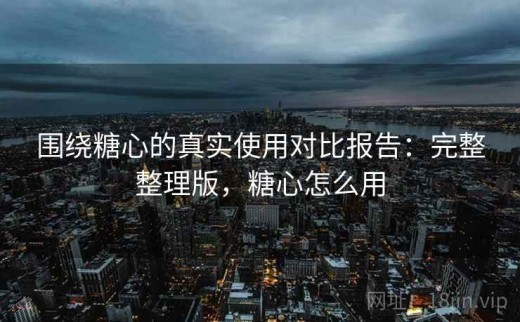 围绕糖心的真实使用对比报告：完整整理版，糖心怎么用
