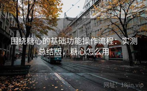 围绕糖心的基础功能操作流程：实测总结版，糖心怎么用