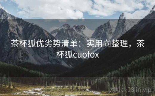 茶杯狐优劣势清单：实用向整理，茶杯狐cuofox