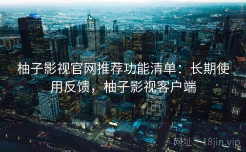 柚子影视官网推荐功能清单：长期使用反馈，柚子影视客户端