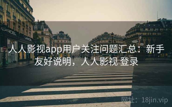 人人影视app用户关注问题汇总：新手友好说明，人人影视 登录