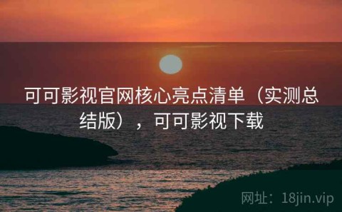 可可影视官网核心亮点清单（实测总结版），可可影视下载