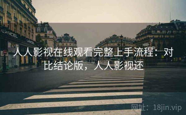 人人影视在线观看完整上手流程：对比结论版，人人影视还