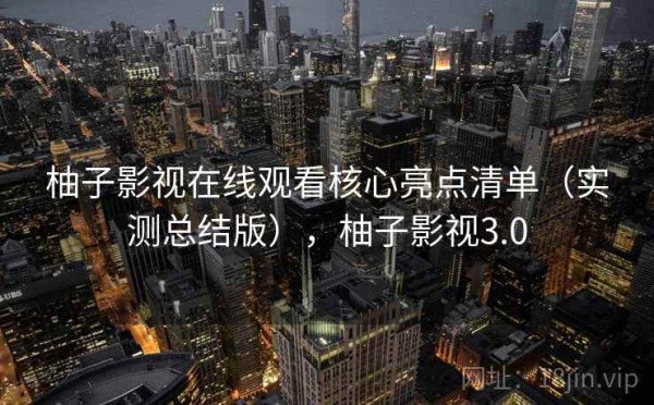 柚子影视在线观看核心亮点清单（实测总结版），柚子影视3.0