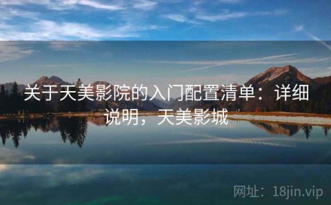 关于天美影院的入门配置清单：详细说明，天美影城