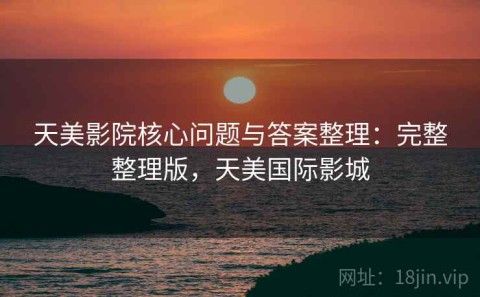 天美影院核心问题与答案整理：完整整理版，天美国际影城