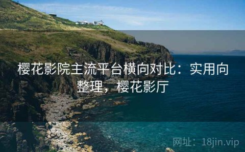 樱花影院主流平台横向对比：实用向整理，樱花影厅
