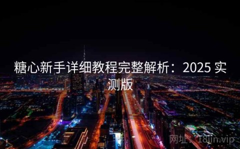 糖心新手详细教程完整解析：2025 实测版