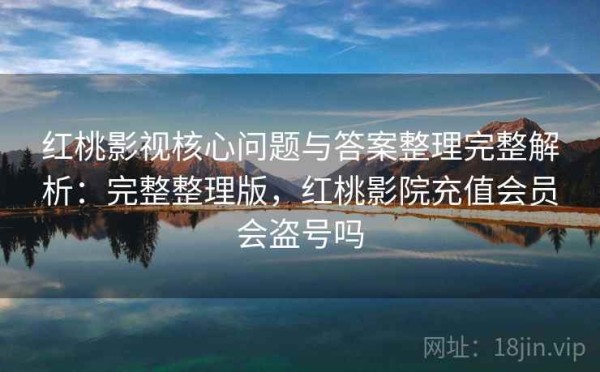 红桃影视核心问题与答案整理完整解析：完整整理版，红桃影院充值会员会盗号吗
