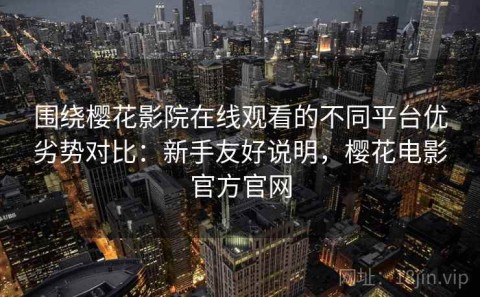 围绕樱花影院在线观看的不同平台优劣势对比：新手友好说明，樱花电影官方官网