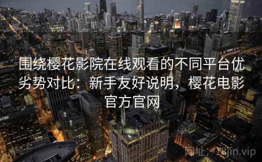 围绕樱花影院在线观看的不同平台优劣势对比：新手友好说明，樱花电影官方官网