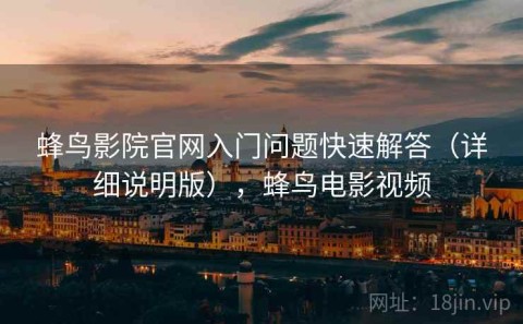 蜂鸟影院官网入门问题快速解答（详细说明版），蜂鸟电影视频