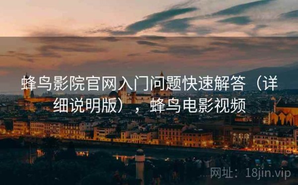 蜂鸟影院官网入门问题快速解答（详细说明版），蜂鸟电影视频