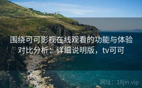 围绕可可影视在线观看的功能与体验对比分析：详细说明版，tv可可