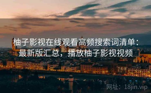 柚子影视在线观看高频搜索词清单：最新版汇总，播放柚子影视视频