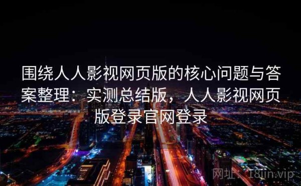 围绕人人影视网页版的核心问题与答案整理：实测总结版，人人影视网页版登录官网登录