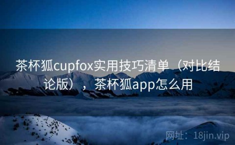 茶杯狐cupfox实用技巧清单（对比结论版），茶杯狐app怎么用