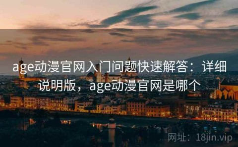 age动漫官网入门问题快速解答：详细说明版，age动漫官网是哪个