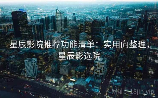 星辰影院推荐功能清单：实用向整理，星辰影选院