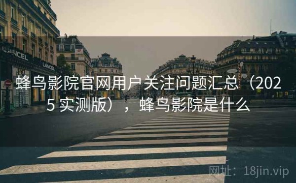 蜂鸟影院官网用户关注问题汇总（2025 实测版），蜂鸟影院是什么