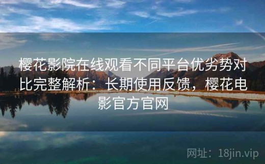 樱花影院在线观看不同平台优劣势对比完整解析：长期使用反馈，樱花电影官方官网
