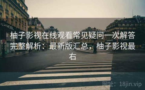 柚子影视在线观看常见疑问一次解答完整解析：最新版汇总，柚子影视最右