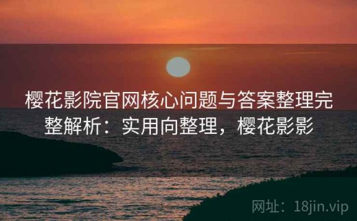樱花影院官网核心问题与答案整理完整解析：实用向整理，樱花影影