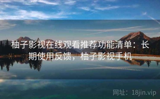 柚子影视在线观看推荐功能清单：长期使用反馈，柚子影视手机