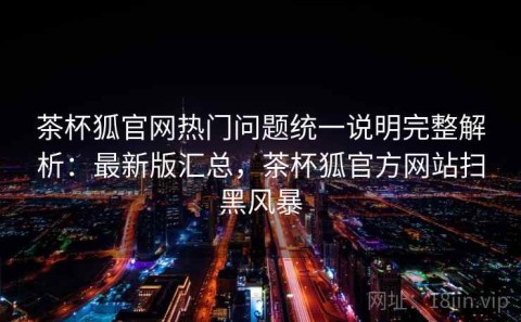 茶杯狐官网热门问题统一说明完整解析：最新版汇总，茶杯狐官方网站扫黑风暴