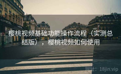 樱桃视频基础功能操作流程（实测总结版），樱桃视频如何使用