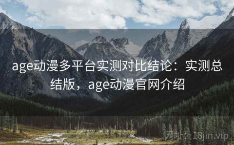 age动漫多平台实测对比结论：实测总结版，age动漫官网介绍