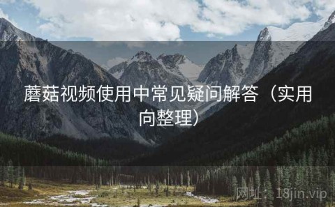 蘑菇视频使用中常见疑问解答（实用向整理）