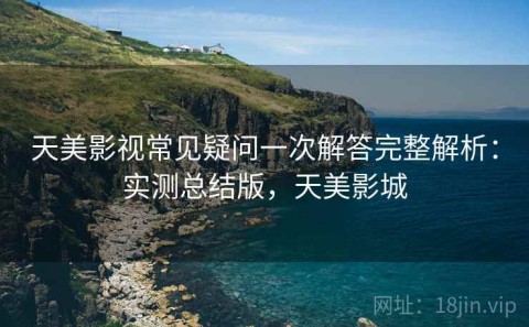 天美影视常见疑问一次解答完整解析：实测总结版，天美影城