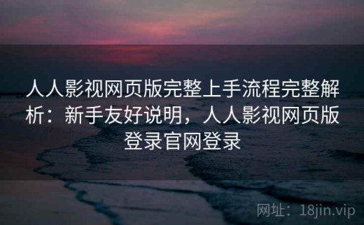 人人影视网页版完整上手流程完整解析：新手友好说明，人人影视网页版登录官网登录