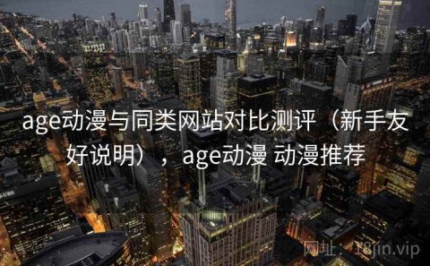 age动漫与同类网站对比测评（新手友好说明），age动漫 动漫推荐