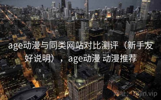 age动漫与同类网站对比测评（新手友好说明），age动漫 动漫推荐