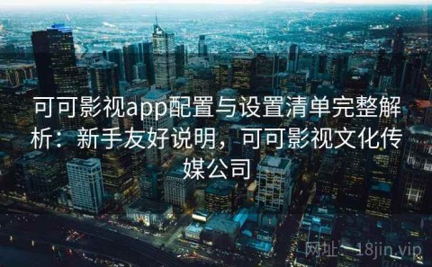 可可影视app配置与设置清单完整解析：新手友好说明，可可影视文化传媒公司