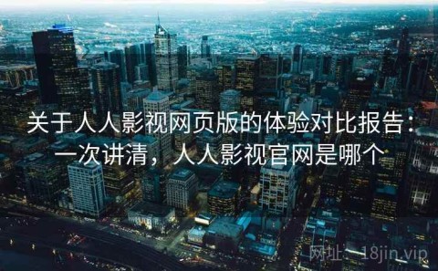 关于人人影视网页版的体验对比报告：一次讲清，人人影视官网是哪个