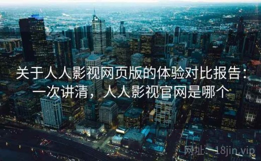 关于人人影视网页版的体验对比报告：一次讲清，人人影视官网是哪个