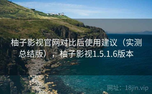 柚子影视官网对比后使用建议（实测总结版），柚子影视1.5.1.6版本