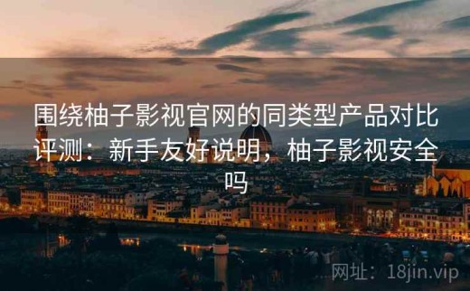围绕柚子影视官网的同类型产品对比评测：新手友好说明，柚子影视安全吗
